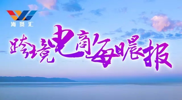 7月6日跨境电商资讯,9月6日跨境电商资讯