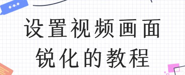 怎么调整锐化让视频更清晰,如何调节视频画质饱和度锐化
