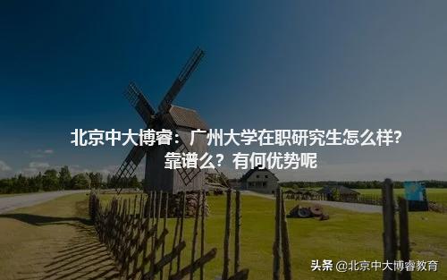 北京中大博睿:广州大学在职研究生怎么样?靠谱么?有何优势呢