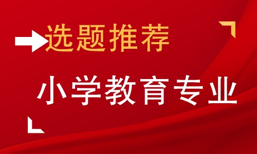 本科小学教育毕业论文选题怎么选,小学教育毕业论文选题方向怎么选