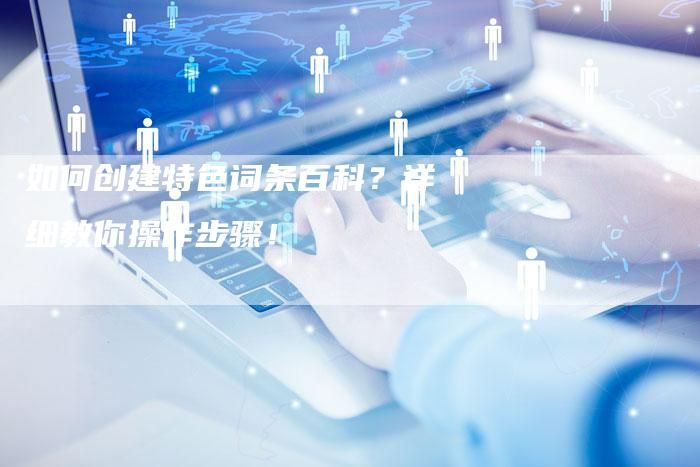 创建百科词条的技巧有什么,创建百科词条之前怎么提高知名度