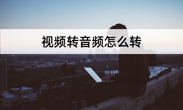视频转音频怎么转？教你视频文件转音频格式