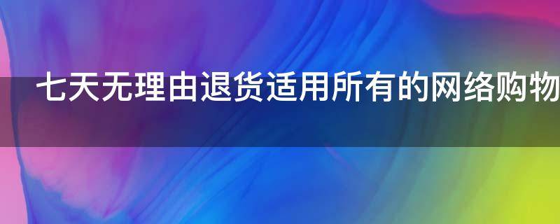 七天无理由退货适用所有的网络购物么