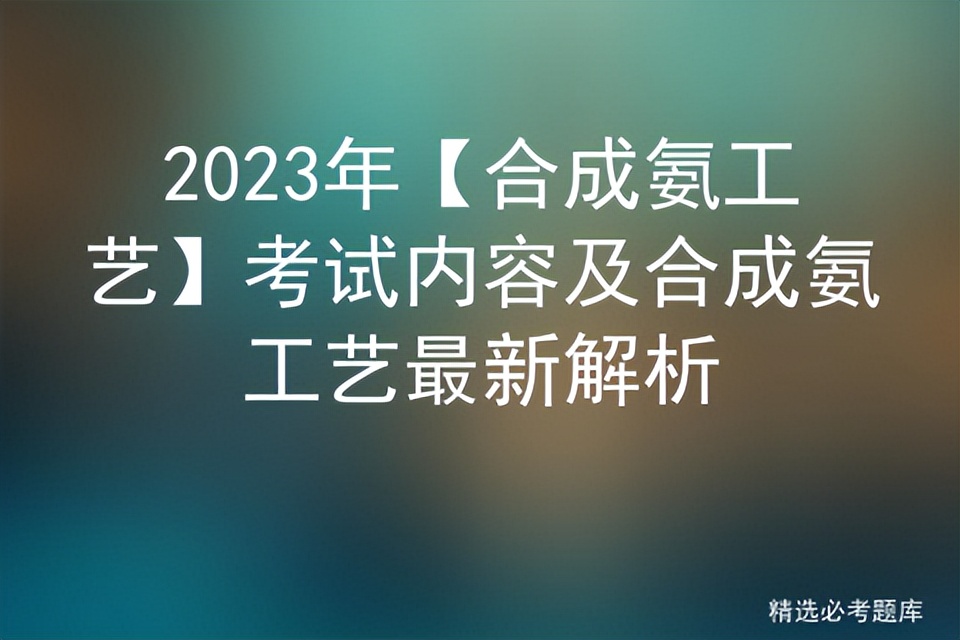 合成氨工艺证考题,合成氨工艺考试攻略