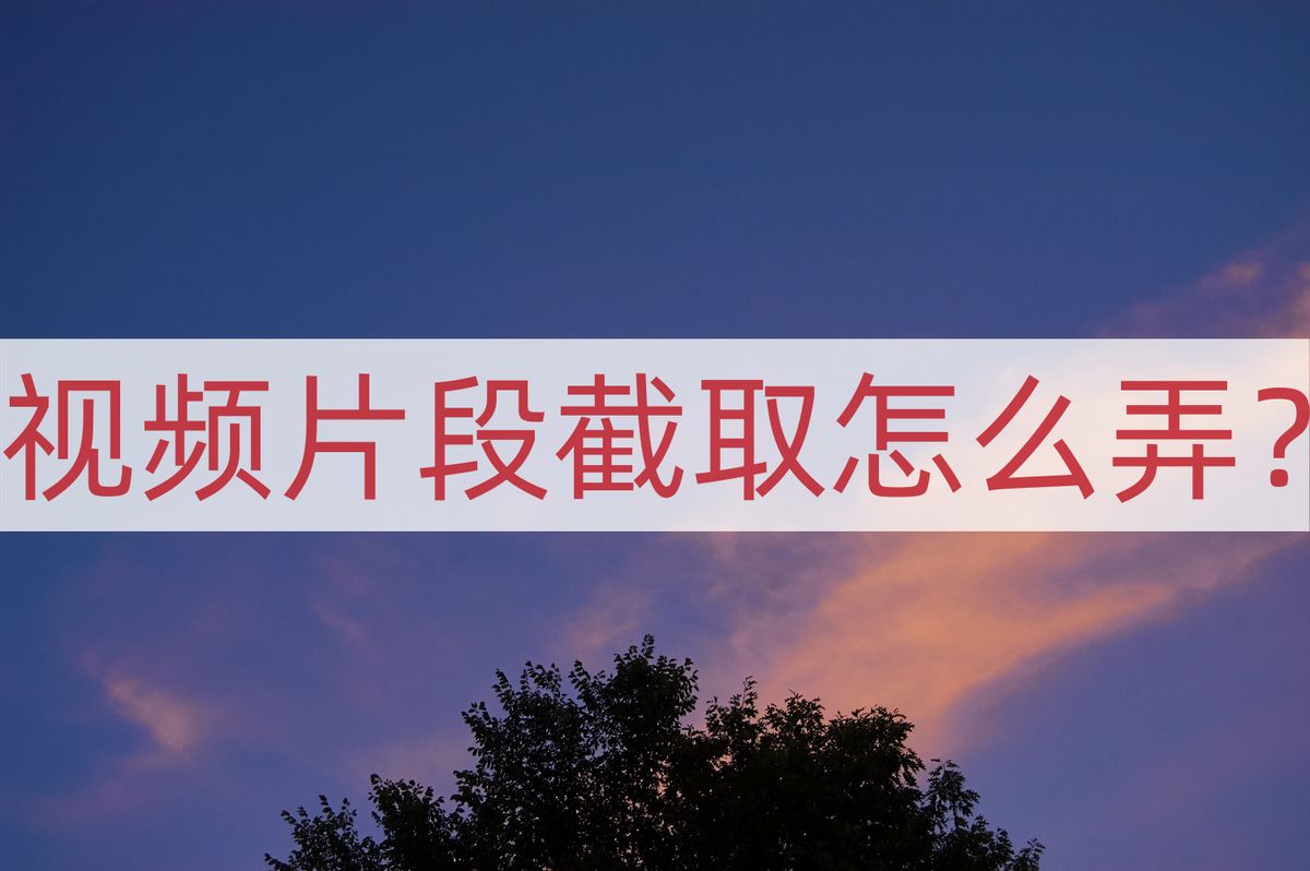 视频截取最简单的方法,视频片段截取技巧