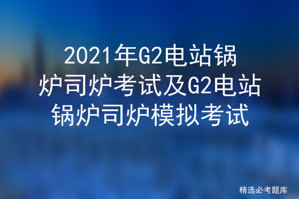 锅炉司炉证g2考试题库及技巧,锅炉司炉考试模拟试题