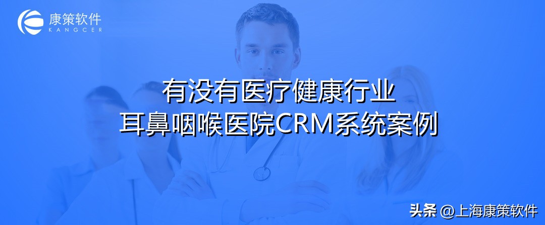 医疗健康行业耳鼻咽喉医院CRM系统有没有案例？助力满意度第一