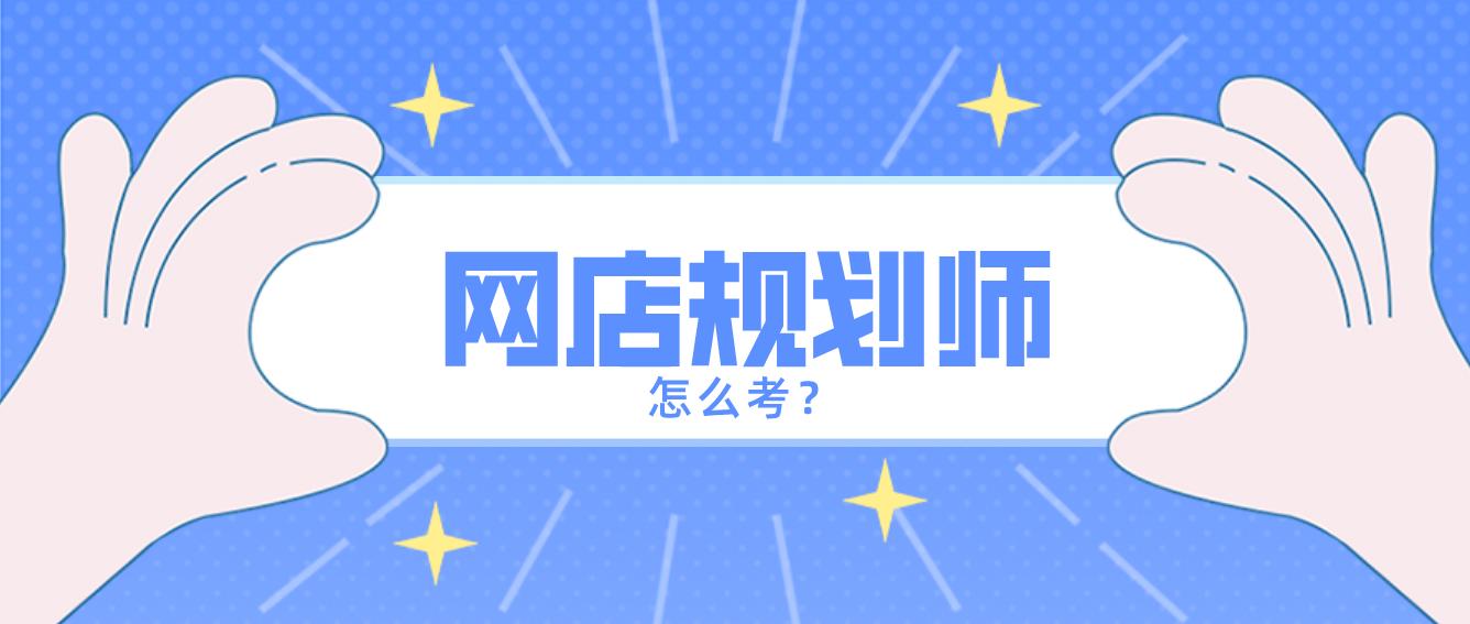 考证新讯：网店规划师怎么考？有什么报考条件？发展前景怎么样？