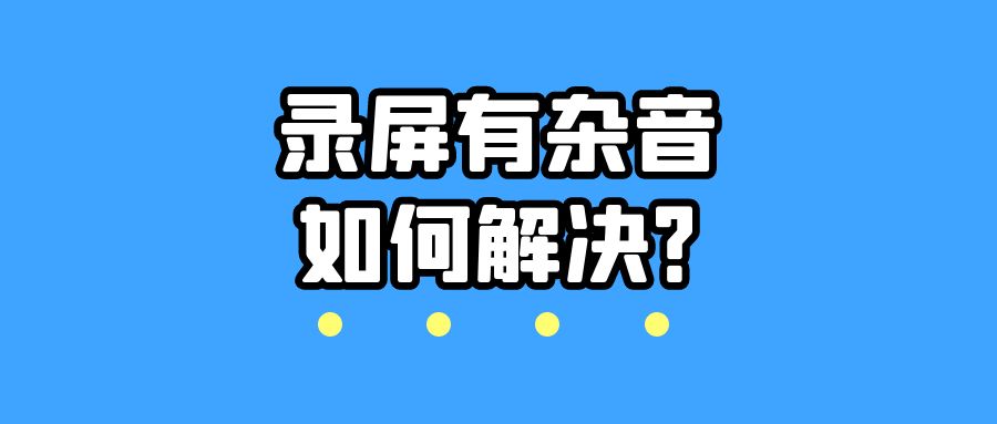 录屏的声音杂音太大怎么办,怎样解决录屏声音刺耳