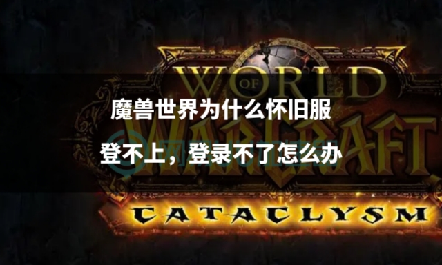 魔兽世界怀旧服登不上去了,魔兽世界怀旧服登录不上什么原因