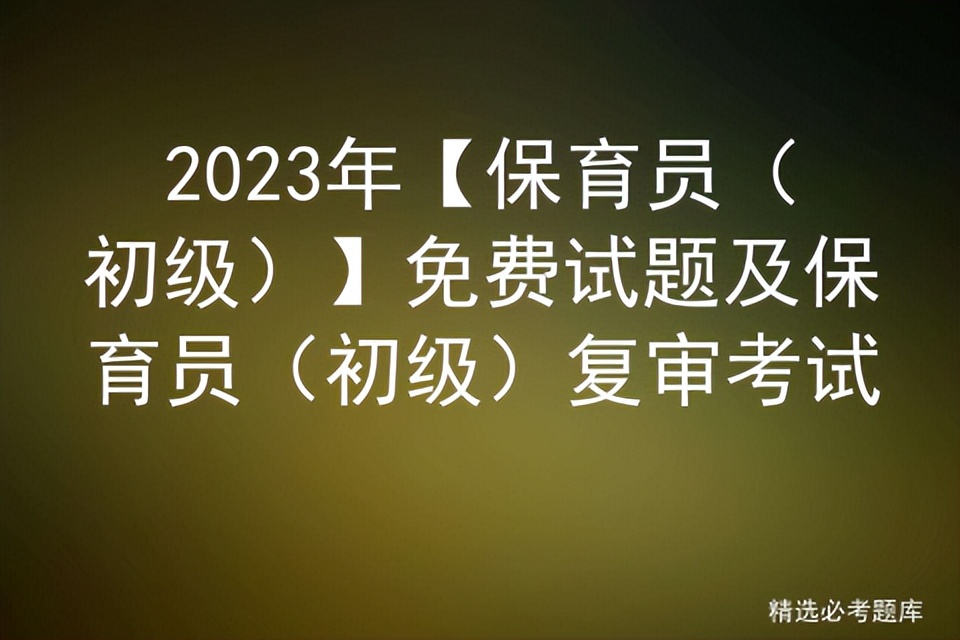 2023保育员中级考试题库及答案,2023保育员初级考试题目及答案