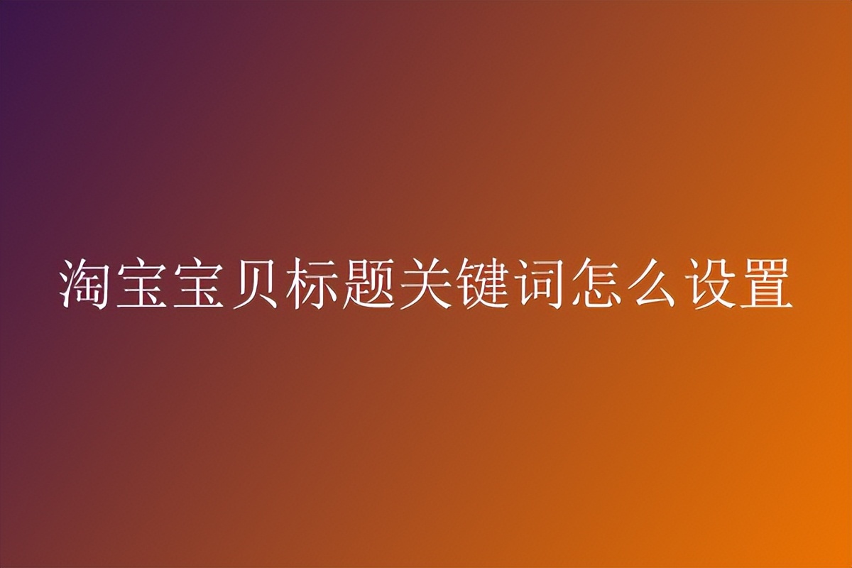 淘宝怎么筛选标题关键词,淘宝标题关键词的选词方法和技巧