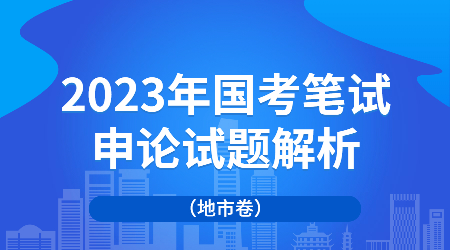 2023国考申论真题及答案完整版,2023年国考公务员申论真题及解析