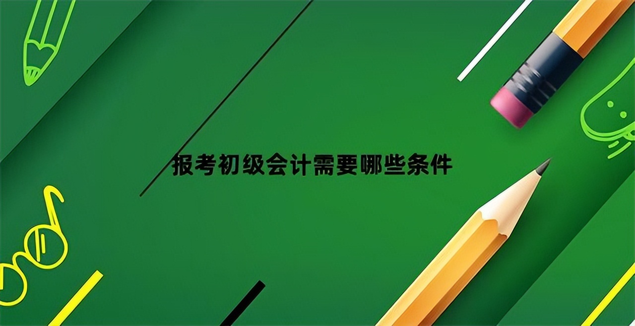 报考初级会计需要什么条件,安徽在校生报考初级会计考试条件