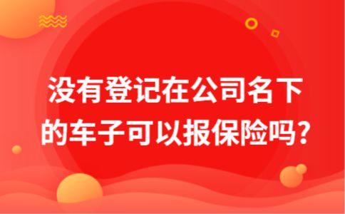 公司买的车能报保险吗,车没有在自己名下可以办理保险吗