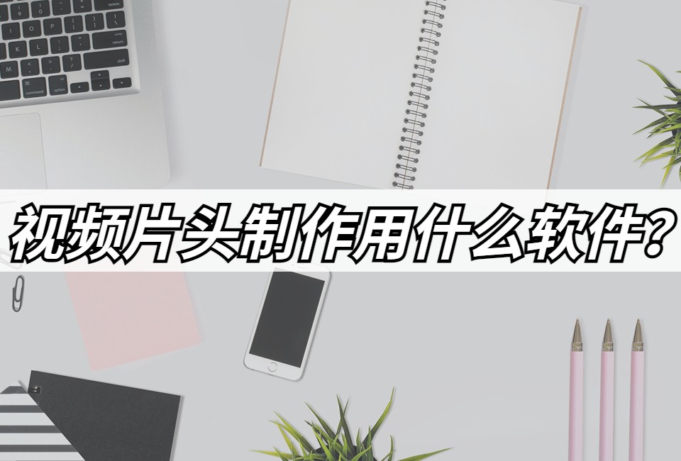 制作视频片头用什么软件,视频片头制作专用版