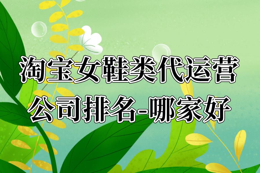 淘宝女鞋运营模式大全,好淘宝代运营公司十大排名